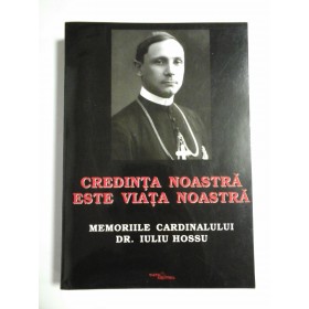 CREDINTA  NOASTRA  ESTE  VIATA  NOASTRA   Memoriile  cardinalului  Dr.  IULIU  HOSSU  